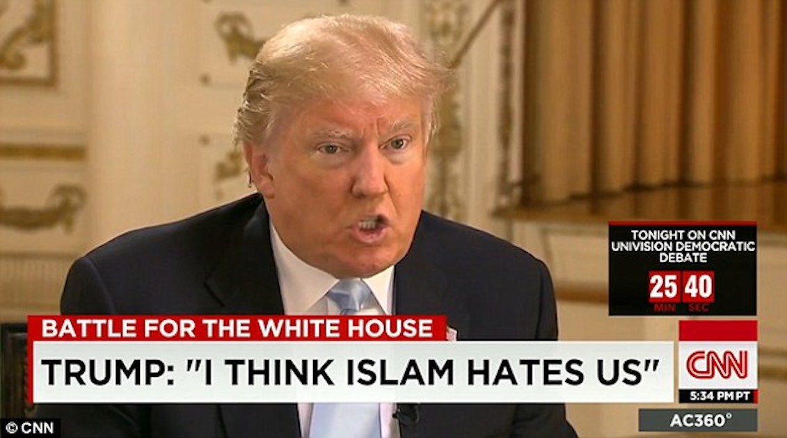 During an interview with CNN on Wednesday, March 9, 2016, Trump said that "Islam hates us" and that the invasion of Iraq was the "worst decision in the history of the United States" and turned the Arab nation into the "Harvard of terrorism. " Source: CNN.